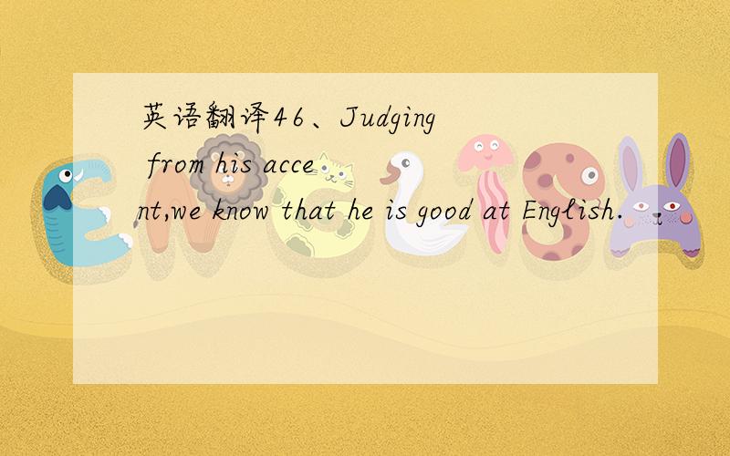 英语翻译46、Judging from his accent,we know that he is good at English.