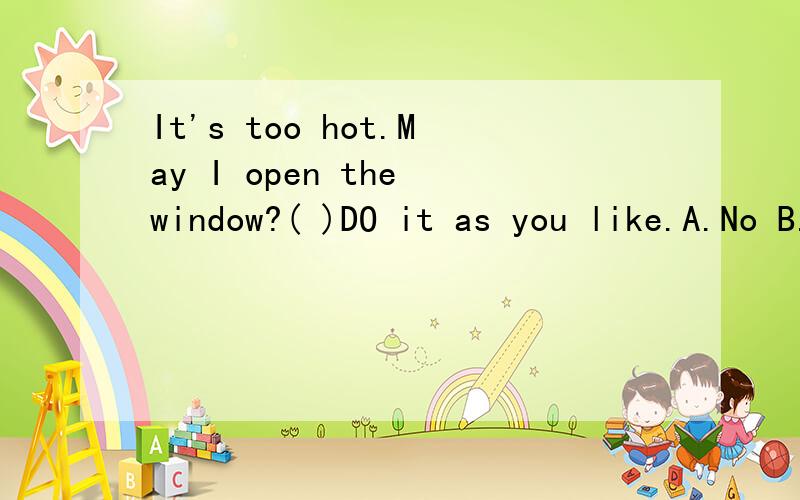 It's too hot.May I open the window?( )DO it as you like.A.No B.Certainly not C.Sorry D.Why not?Is your father going to Beijing by(  )plane this time?No He will take(  )train.