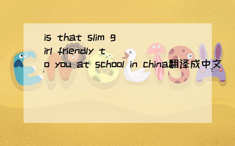 is that slim girl friendly to you at school in china翻译成中文