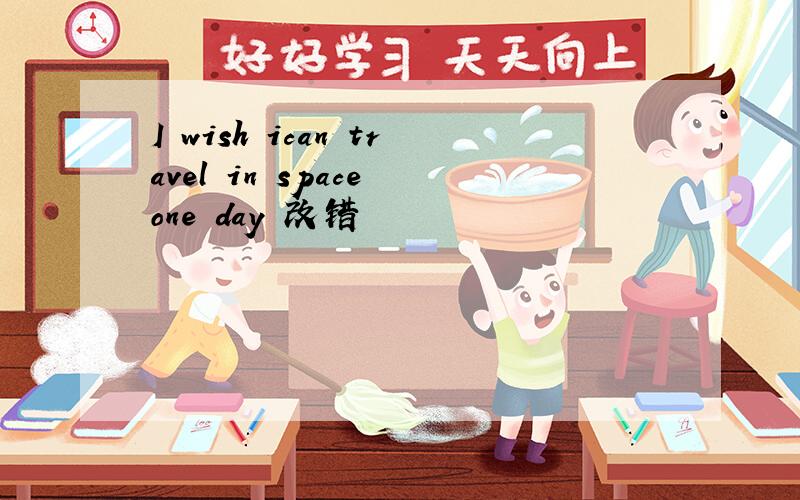 I wish ican travel in space one day 改错
