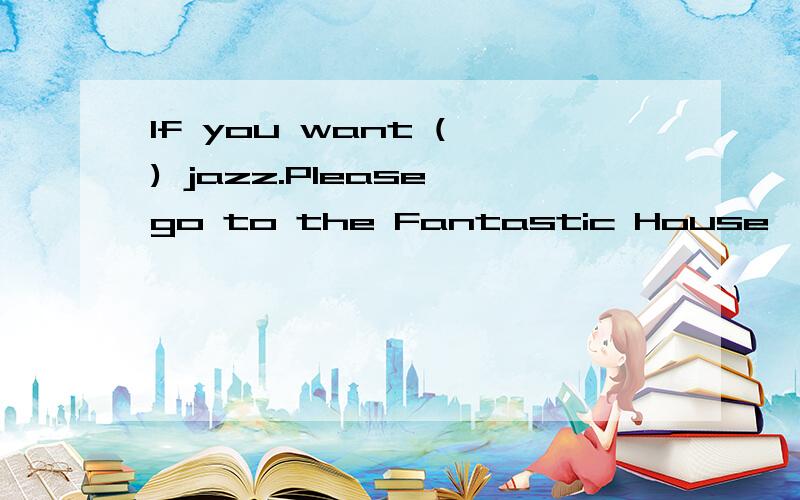 lf you want ( ) jazz.Please go to the Fantastic House