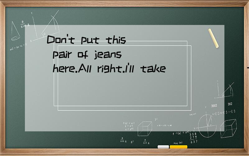 Don't put this pair of jeans here.All right.l'll take _____ (them/it) away.