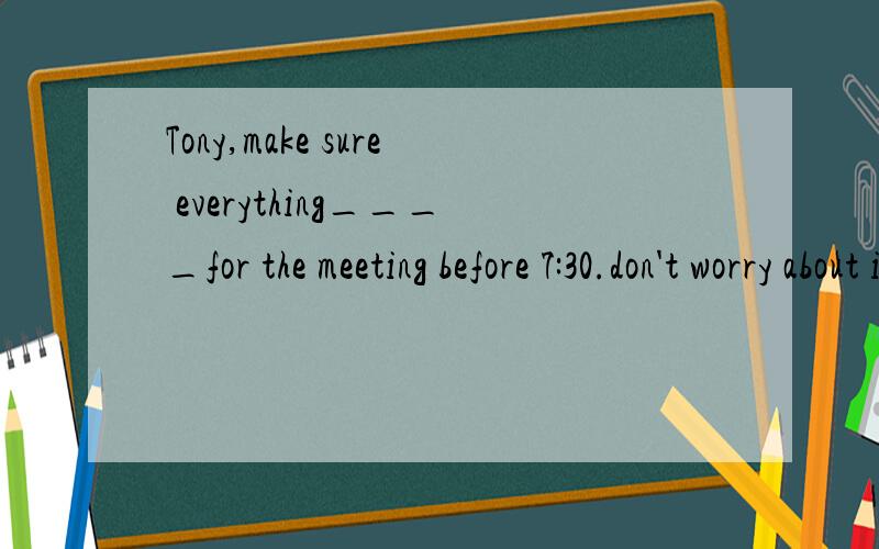 Tony,make sure everything____for the meeting before 7:30.don't worry about it,sir.i'vealready made为什么要填 is prepared?而不是WILL be PREPAREd