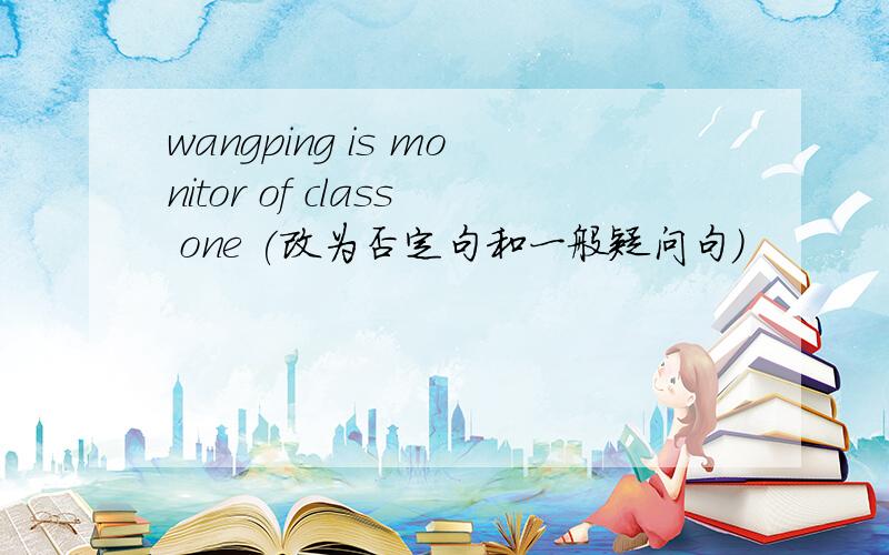 wangping is monitor of class one (改为否定句和一般疑问句）