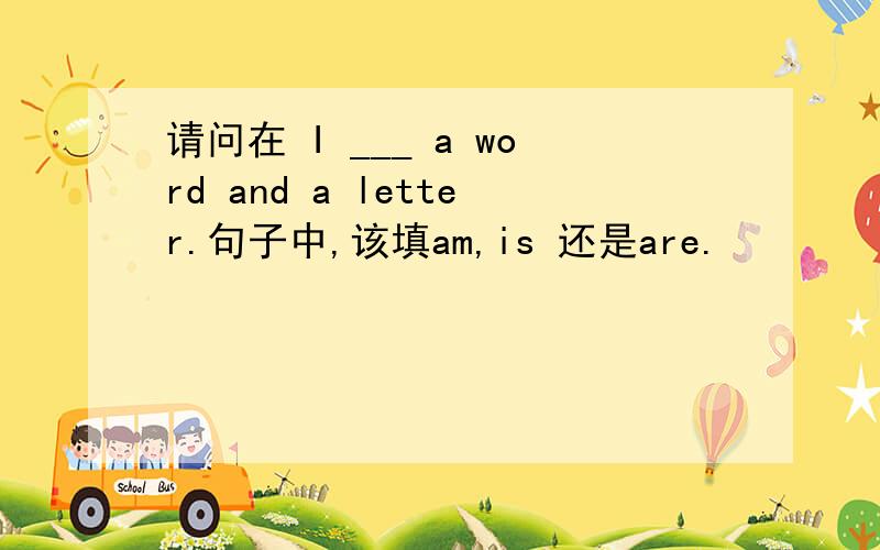 请问在 I ___ a word and a letter.句子中,该填am,is 还是are.