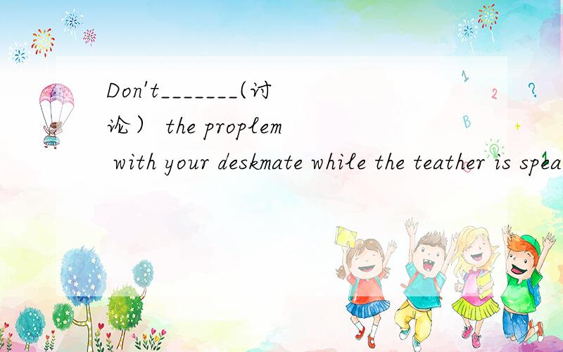Don't_______(讨论） the proplem with your deskmate while the teather is speaking.根据汉语意思填空使句子完整通顺