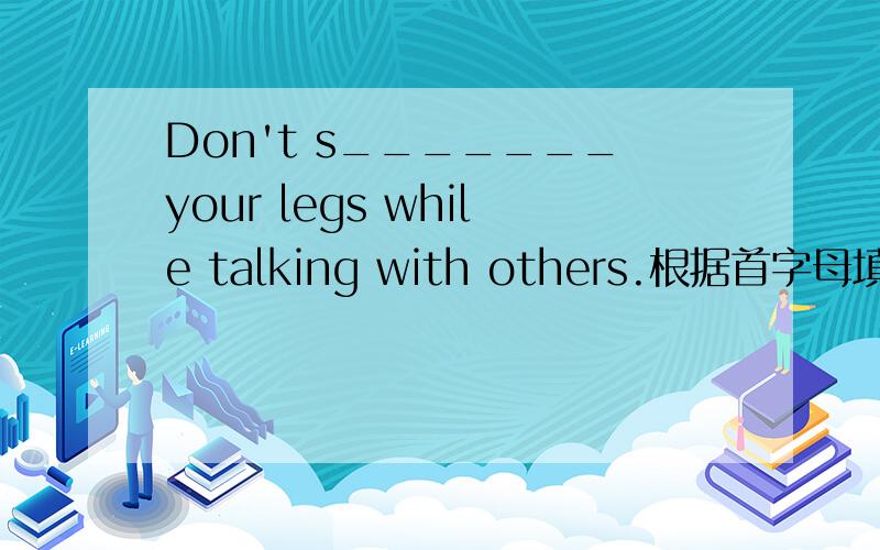 Don't s_______your legs while talking with others.根据首字母填词.