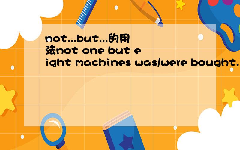 not...but...的用法not one but eight machines was/were bought.用was还是werenot one thing on its own but the combination of...怎么翻译