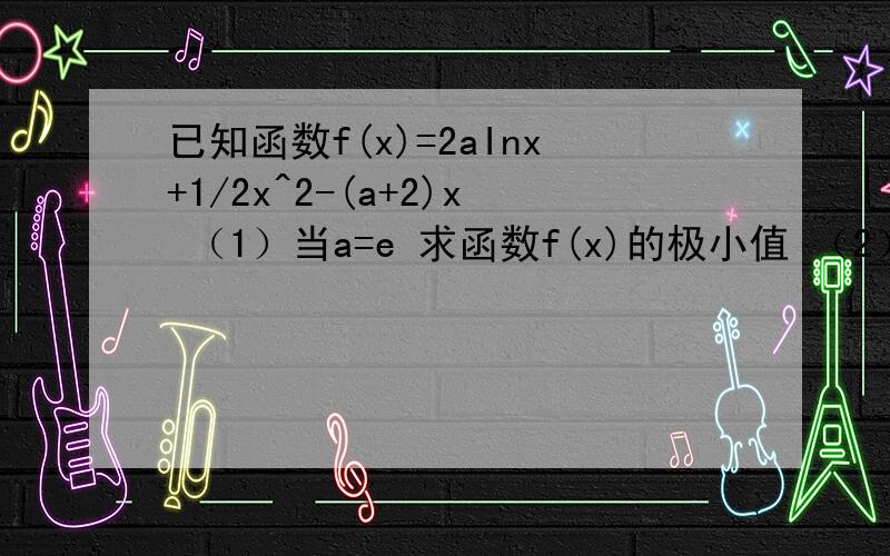 已知函数f(x)=2aInx+1/2x^2-(a+2)x （1）当a=e 求函数f(x)的极小值 （2）若函数在区间[e,正无穷）上为单调函数 求实数a的取值范围