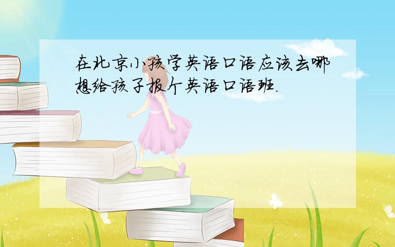在北京小孩学英语口语应该去哪想给孩子报个英语口语班.
