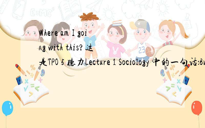 Where am I going with this?这是TPO 5 听力Lecture 1 Sociology 中的一句话：But despite that,the story has been around since the 1930s.Or how about the song ‘twinkle,twinkle little star’,you know,‘twinkle,twinkle,little star,how I wonder
