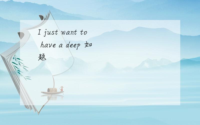I just want to have a deep 如题