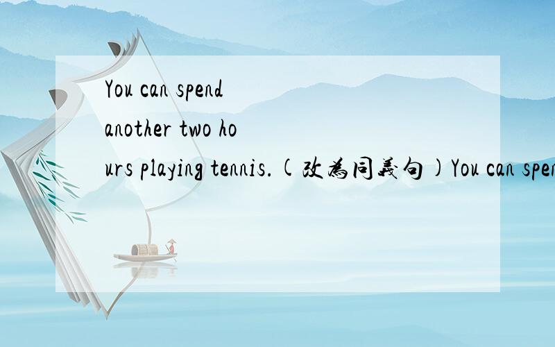 You can spend another two hours playing tennis.(改为同义句)You can spend _____ _____ _____ playing tennis.
