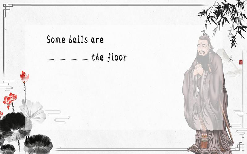 Some balls are____the floor