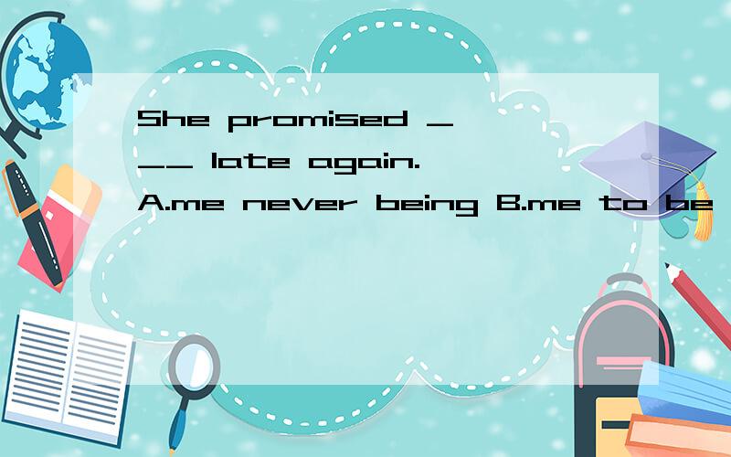 She promised ___ late again.A.me never being B.me to be never C.never being D.never to be该选哪个呢?为什么呀