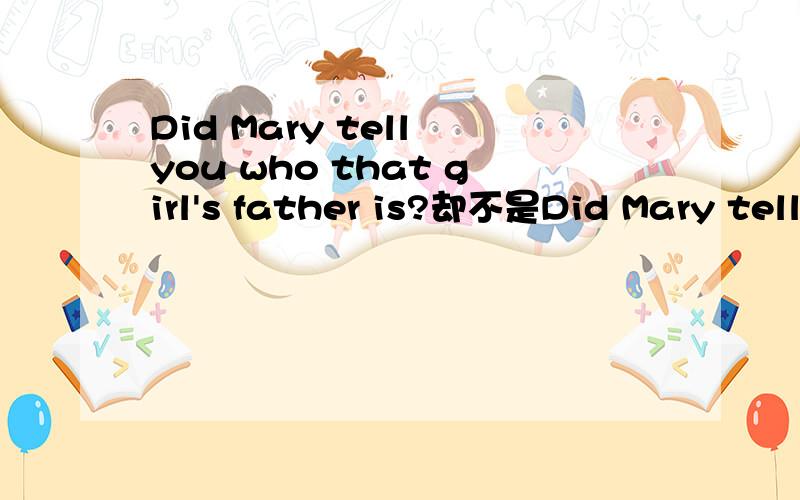 Did Mary tell you who that girl's father is?却不是Did Mary tell you who is that girl's father因为我觉得应该用陈述语序,who 做主语,
