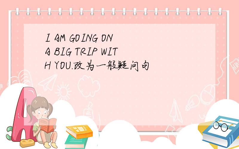 I AM GOING ON A BIG TRIP WITH YOU.改为一般疑问句