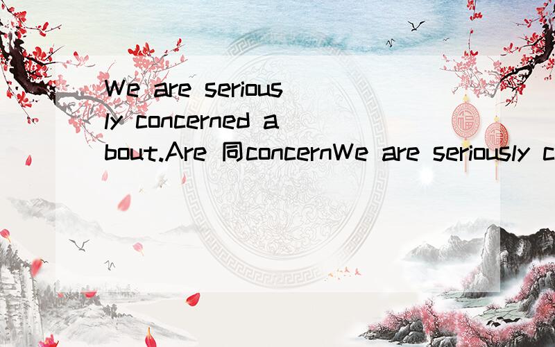 We are seriously concerned about.Are 同concernWe are seriously concerned about.Are 同concerned 应该不是被动 那是甚麼关系?