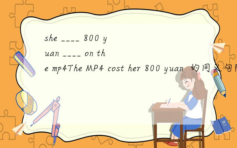 she ____ 800 yuan ____ on the mp4The MP4 cost her 800 yuan  的同义句除spent  on之外的一个同义句