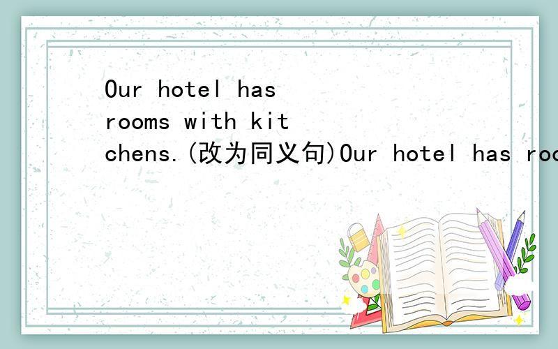 Our hotel has rooms with kitchens.(改为同义句)Our hotel has rooms _ _ kitchens.两个空唉