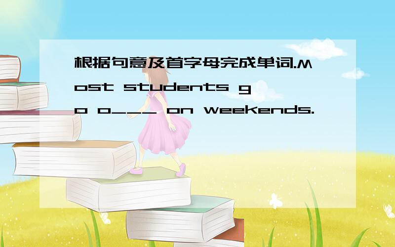 根据句意及首字母完成单词.Most students go o___ on weekends.