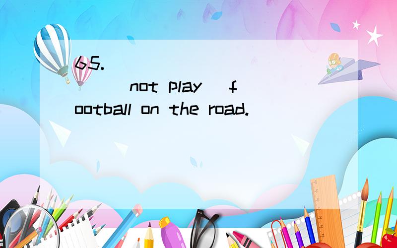 65._____________(not play) football on the road.