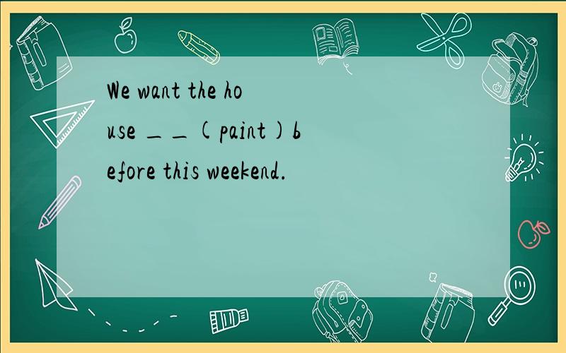 We want the house __(paint)before this weekend.
