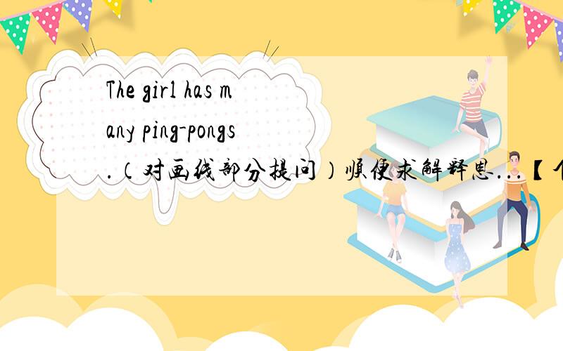 The girl has many ping-pongs.（对画线部分提问）顺便求解释恩...【个人估计正确答案的话应该是“what does the gril have?”.】