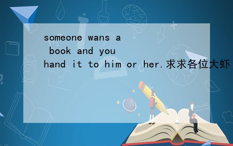 someone wans a book and you hand it to him or her.求求各位大虾