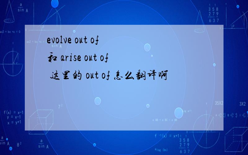 evolve out of 和 arise out of 这里的 out of 怎么翻译啊