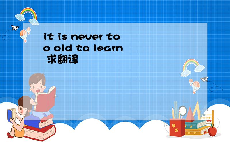 it is never too old to learn 求翻译