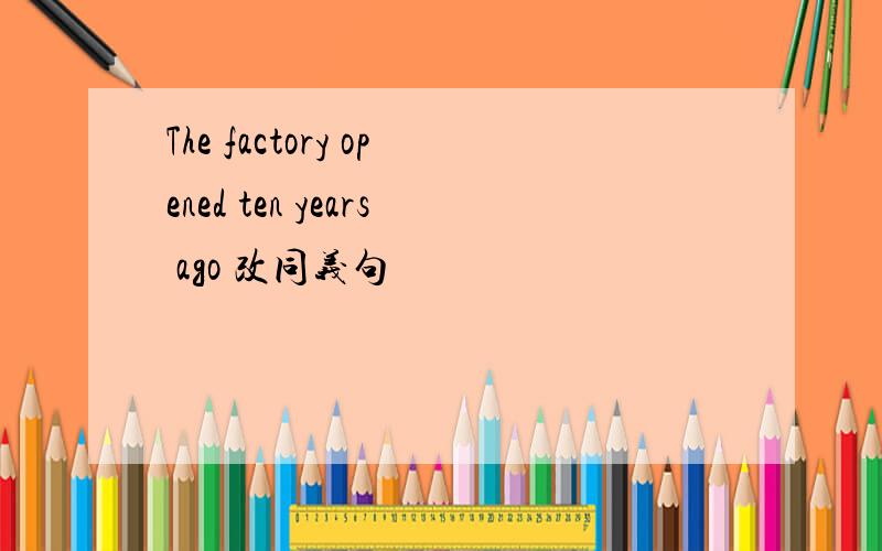 The factory opened ten years ago 改同义句
