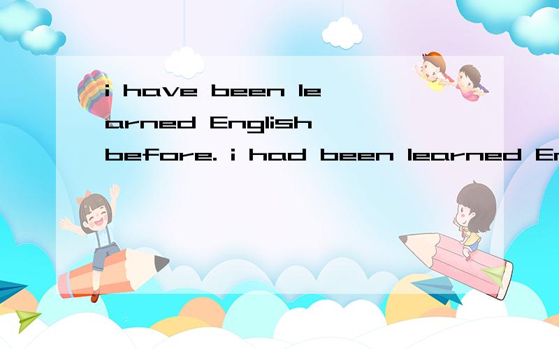 i have been learned English before. i had been learned English before. 有什么分别?