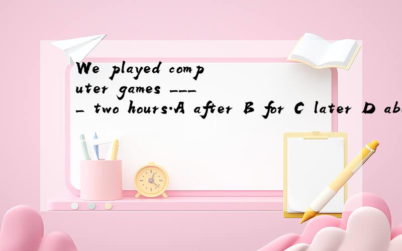 We played computer games ____ two hours.A after B for C later D about