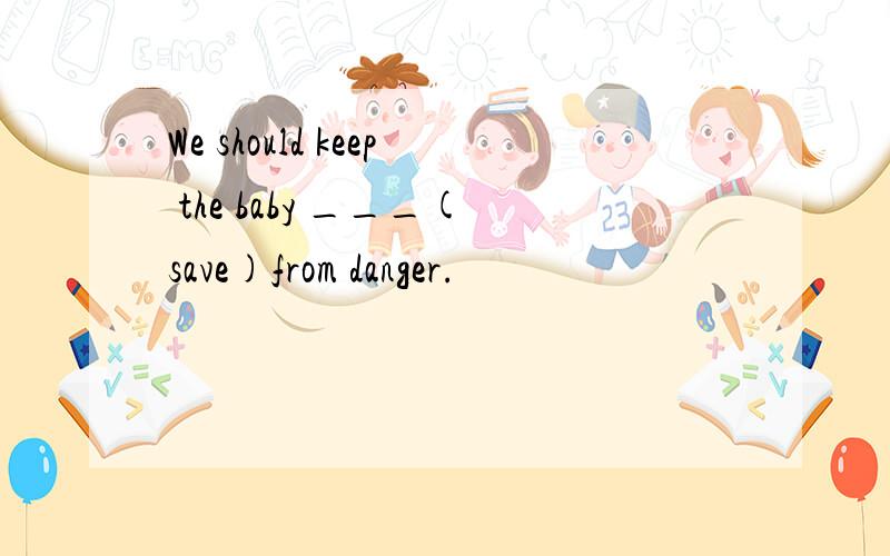 We should keep the baby ___(save)from danger.