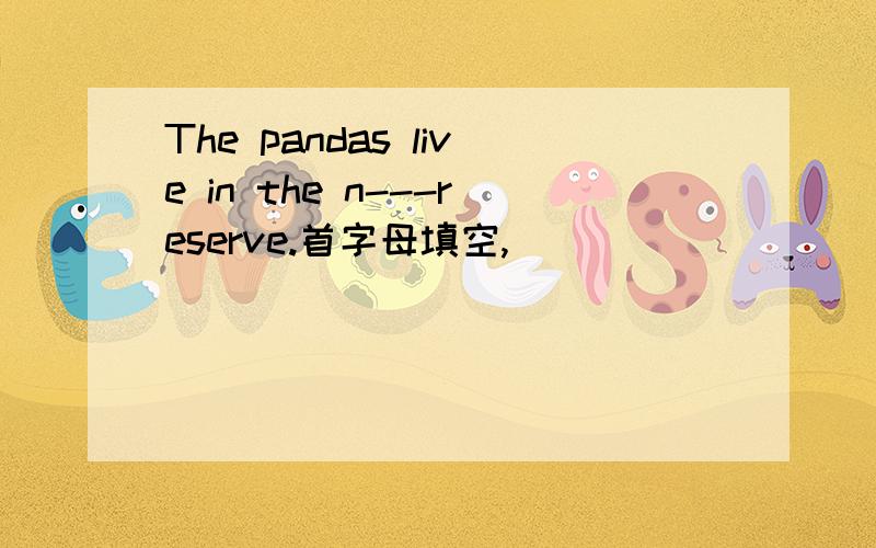 The pandas live in the n---reserve.首字母填空,
