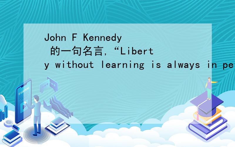 John F Kennedy 的一句名言,“Liberty without learning is always in peril and learning without liberty is always in vain.” 哪里都找不到啊!