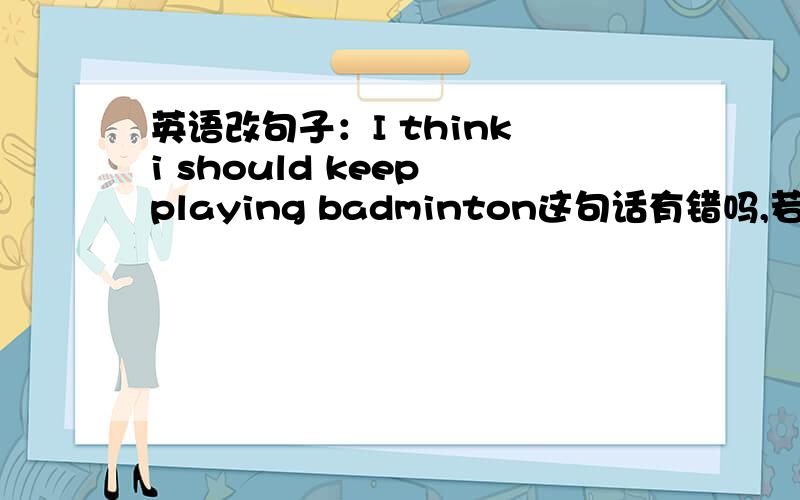 英语改句子：I think i should keep playing badminton这句话有错吗,若有错请帮忙改正并写出理由