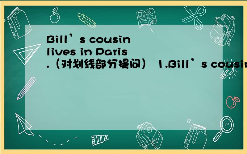 Bill’s cousin lives in Paris.（对划线部分提问） 1.Bill’s cousin lives in Paris.（对划线部分提问）2.Is that your mother?（补充答语）____,____ ____.She‘s my aunt.3.The hotel is behind the post office.（改为同义句）4