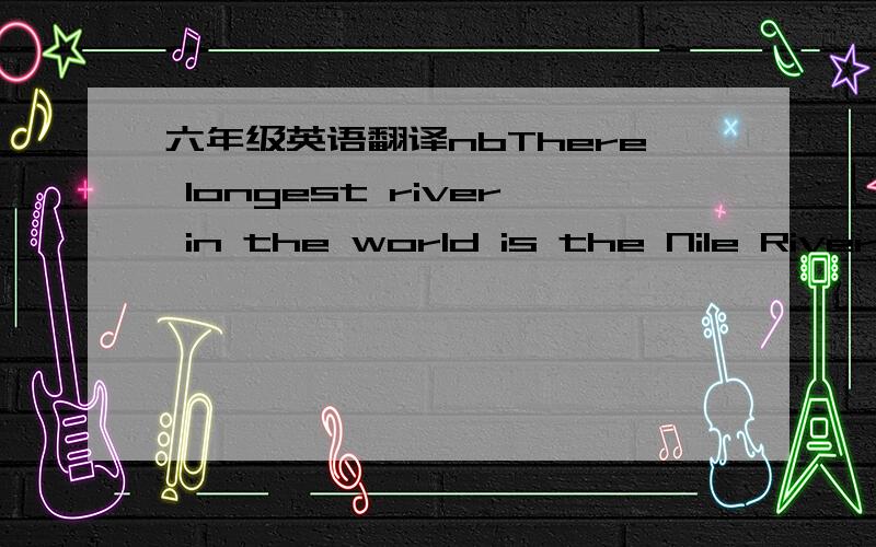 六年级英语翻译nbThere longest river in the world is the Nile River in Egypt.It is about 6,700km long.It is about than the Chang River in China.The Changjiang is the world's third longest river.The Nile River is very importat to the people of E