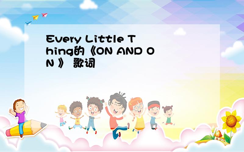 Every Little Thing的《ON AND ON 》 歌词