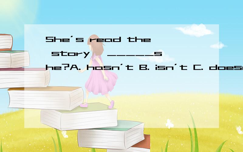 She’s read the story, _____she?A. hasn’t B. isn’t C. doesn’t D. wasn’t