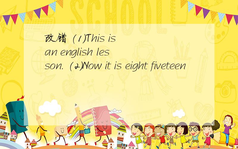 改错 (1)This is an english lesson. (2)Now it is eight fiveteen
