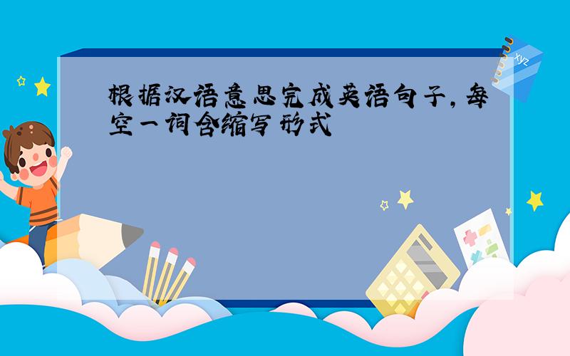 根据汉语意思完成英语句子,每空一词含缩写形式