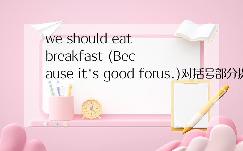 we should eat breakfast (Because it's good forus.)对括号部分提问.