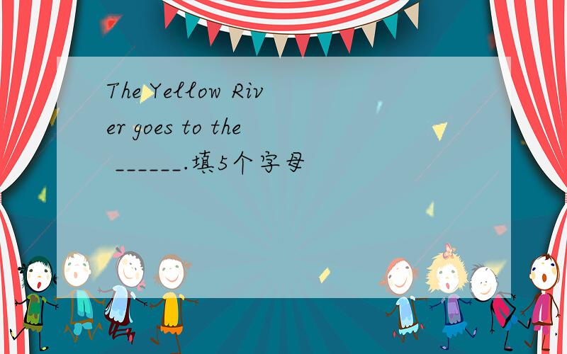 The Yellow River goes to the ______.填5个字母