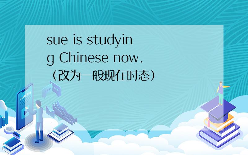 sue is studying Chinese now.（改为一般现在时态）