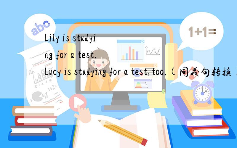 Lily is studying for a test.Lucy is studying for a test,too.(同义句转换)_______ Lily ______Lucy______studying for a test.