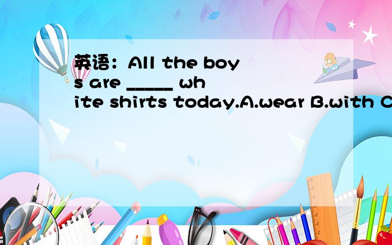 英语：All the boys are _____ white shirts today.A.wear B.with C.in