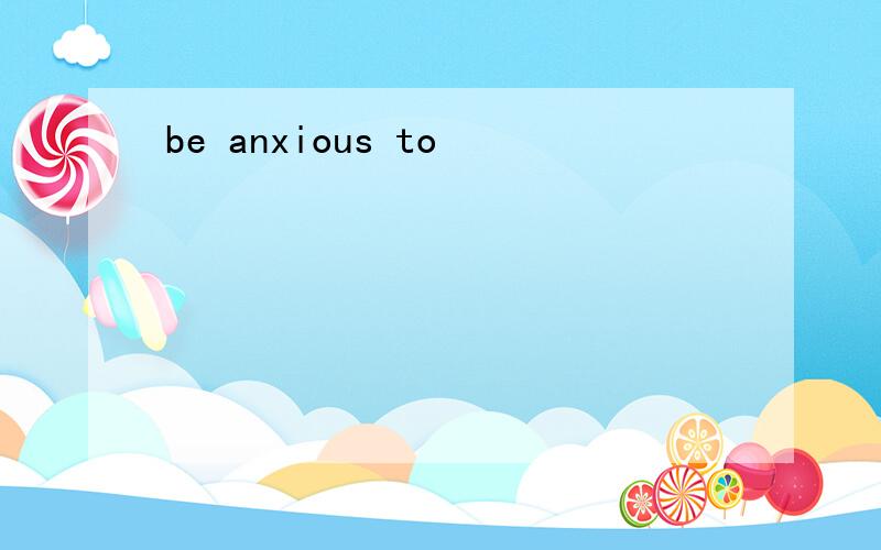 be anxious to